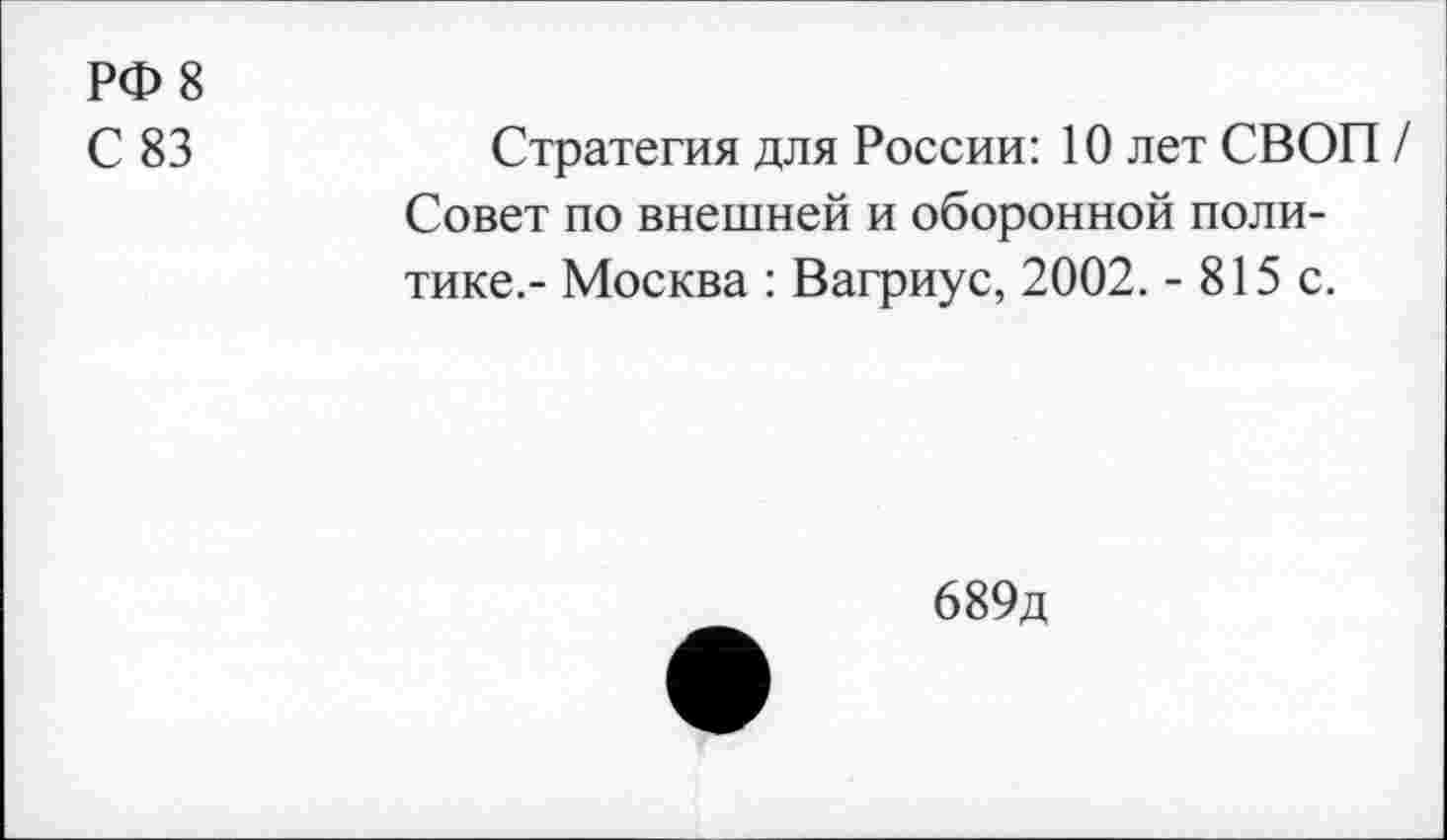 ﻿РФ 8
С 83	Стратегия для России: 10 лет СВОП /
Совет по внешней и оборонной политике.- Москва : Вагриус, 2002. - 815 с.
689д